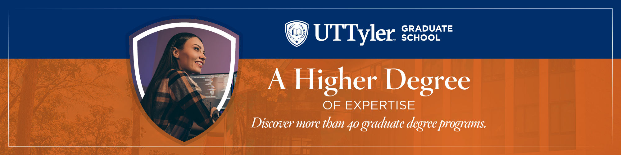 A Higher Degree of Expertise - Discover more than 40 graduate degree programs.