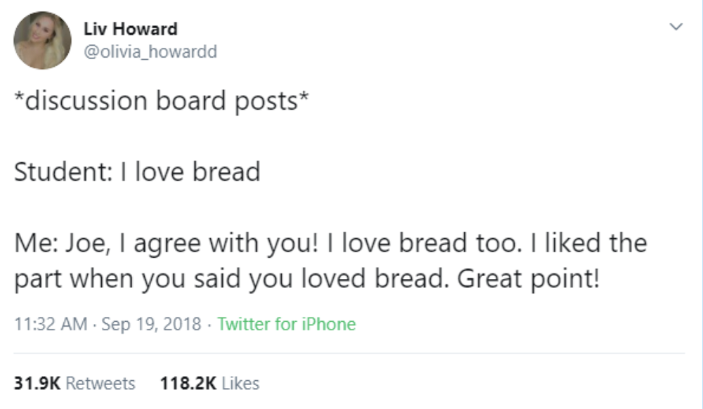 @olivia_howardd on Twitter, 11:32 AM Sept 19, 2018  *discussion board posts*  Student: I love bread Me: Joe, I agree with you! I love bread too. I liked the part when you said you loved bread. Great point!